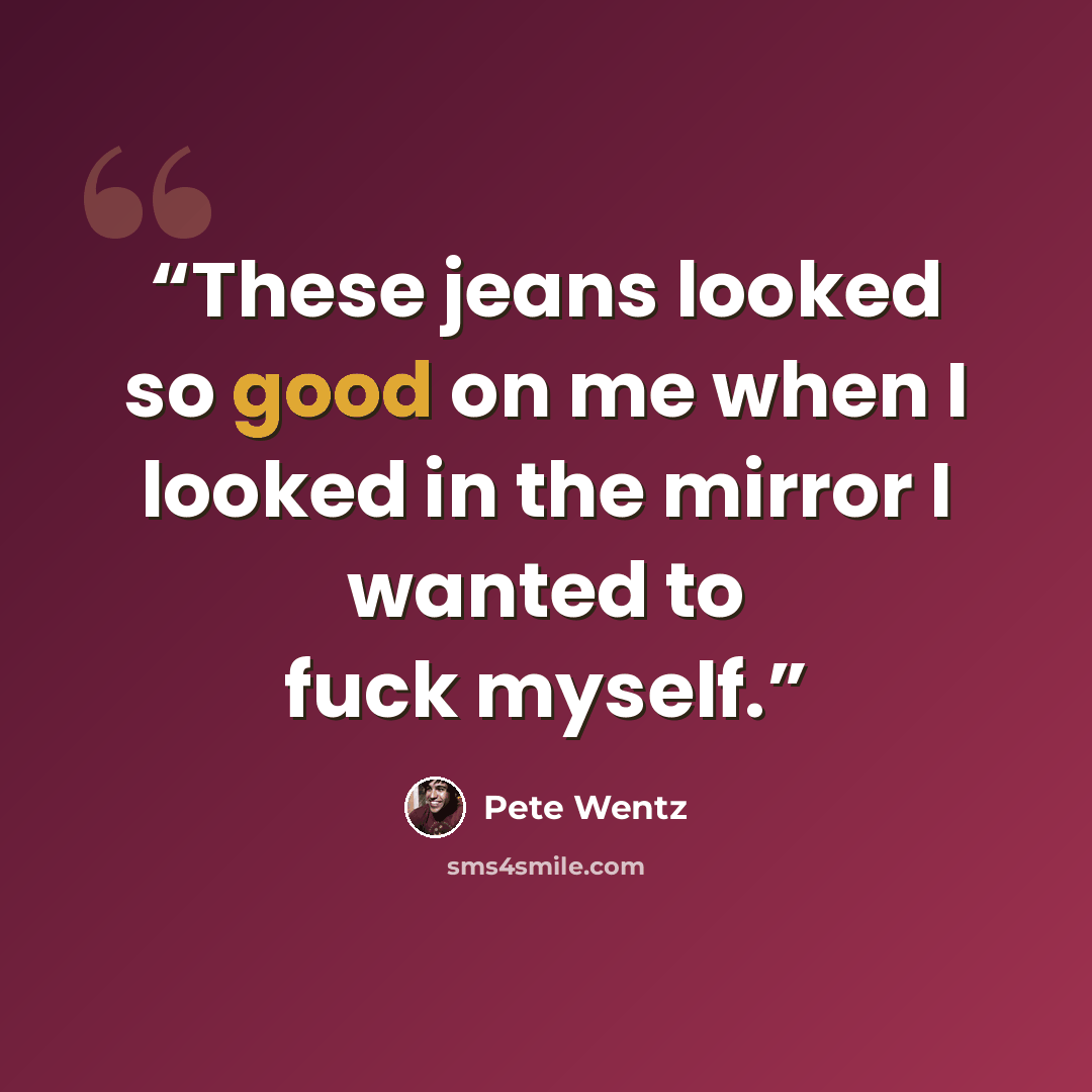 “These jeans looked so good on me when I looked in the mirror I wanted to fuck myself.” quote by Pete Wentz