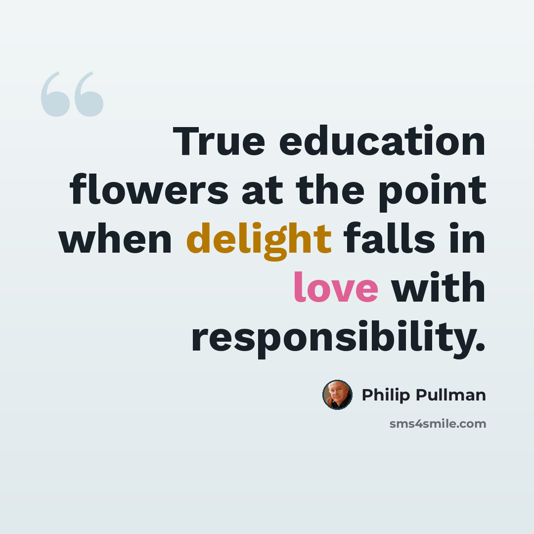 “True education flowers at the point when delight falls in love with responsibility.” quote by Philip Pullman