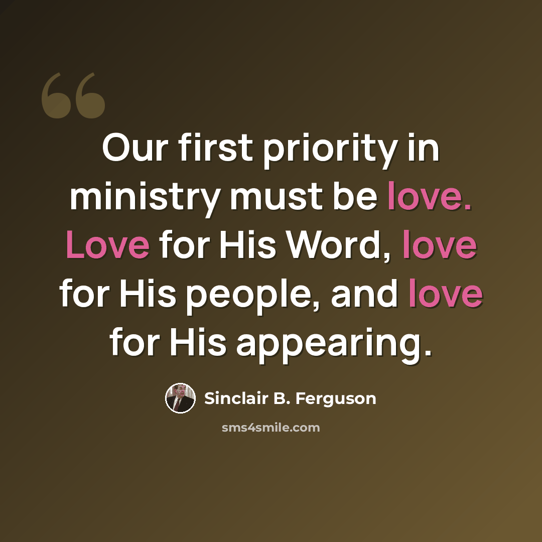 “Our first priority in ministry must be love. Love for His Word, love for His people, and love for His appearing.” quote by Sinclair B. Ferguson