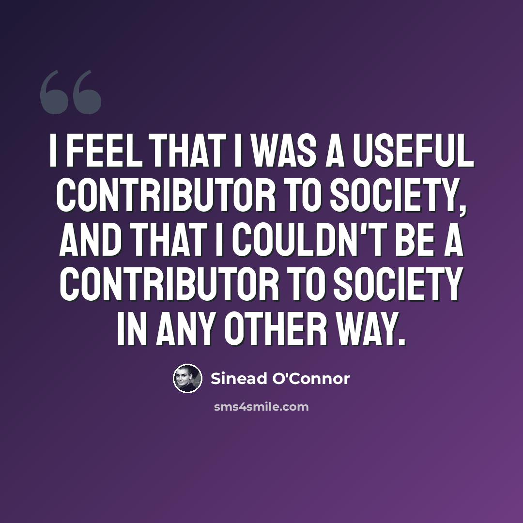 “I feel that I was a useful contributor to society, and that I couldn't be a contributor to society in any other way.” quote by Sinead O'Connor