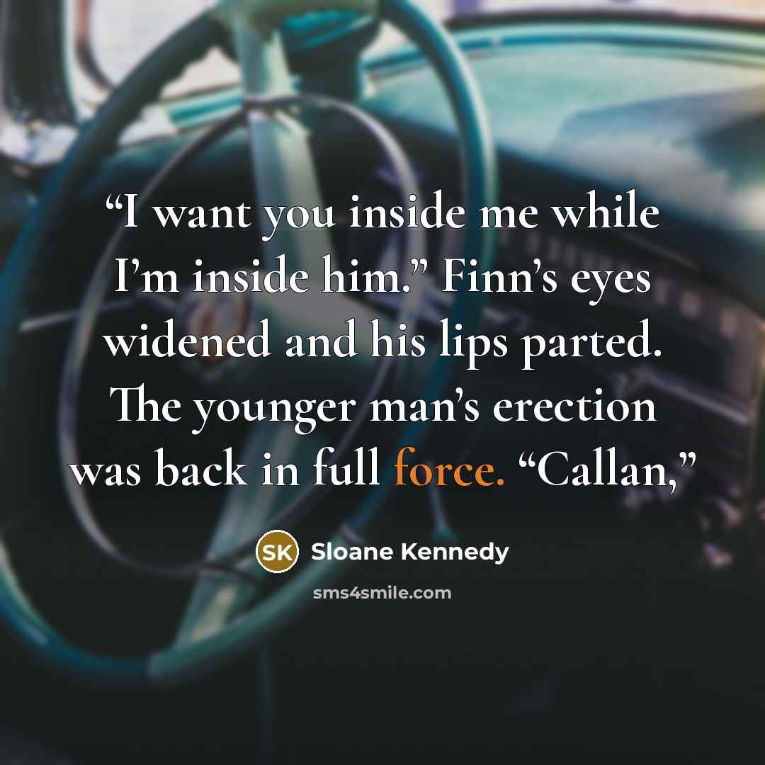 “I want you inside me while I’m inside him.” Finn’s eyes widened and his lips parted. The younger man’s erection was back in full force. “Callan,” quote by Sloane Kennedy