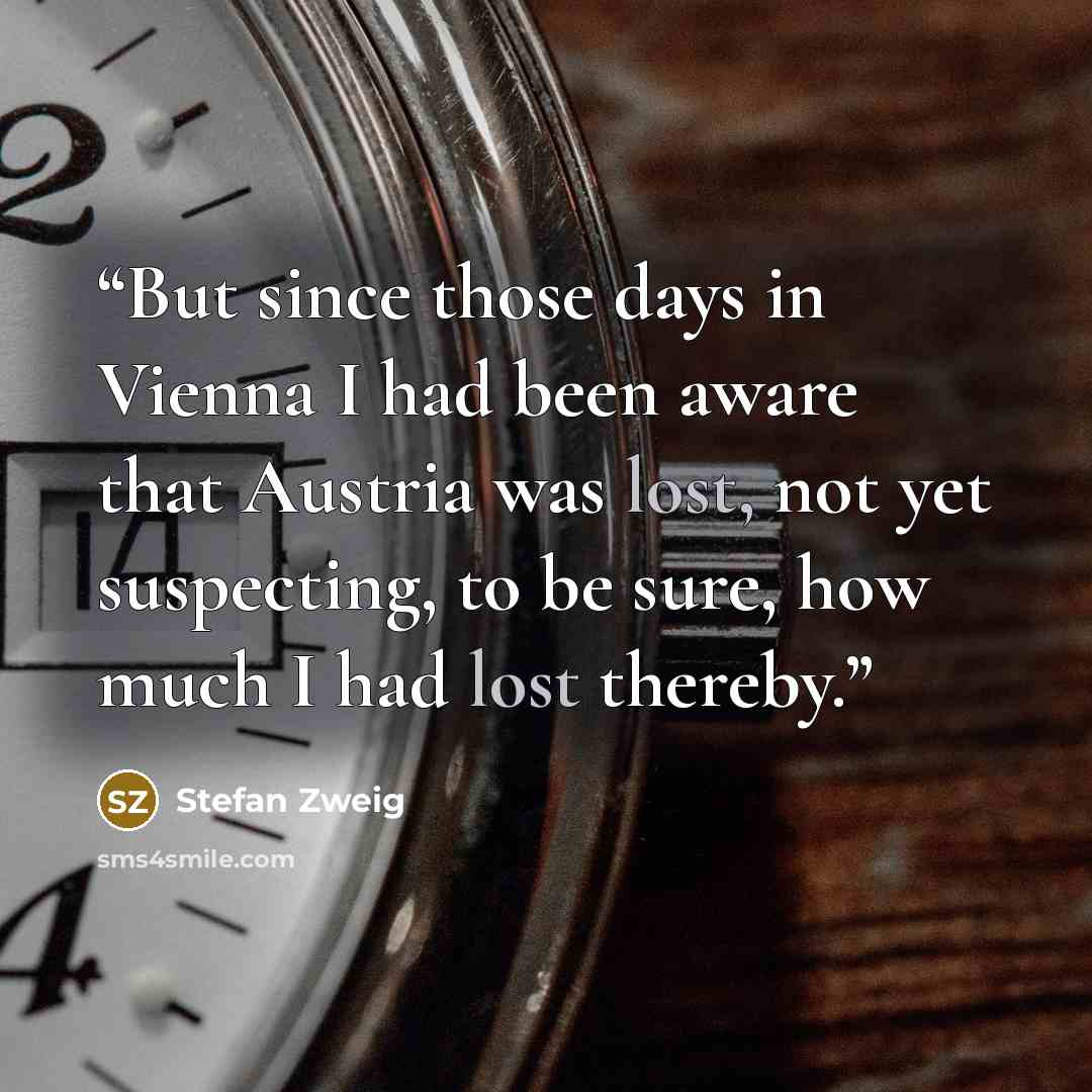 “But since those days in Vienna I had been aware that Austria was lost, not yet suspecting, to be sure, how much I had lost thereby.” quote by Stefan Zweig