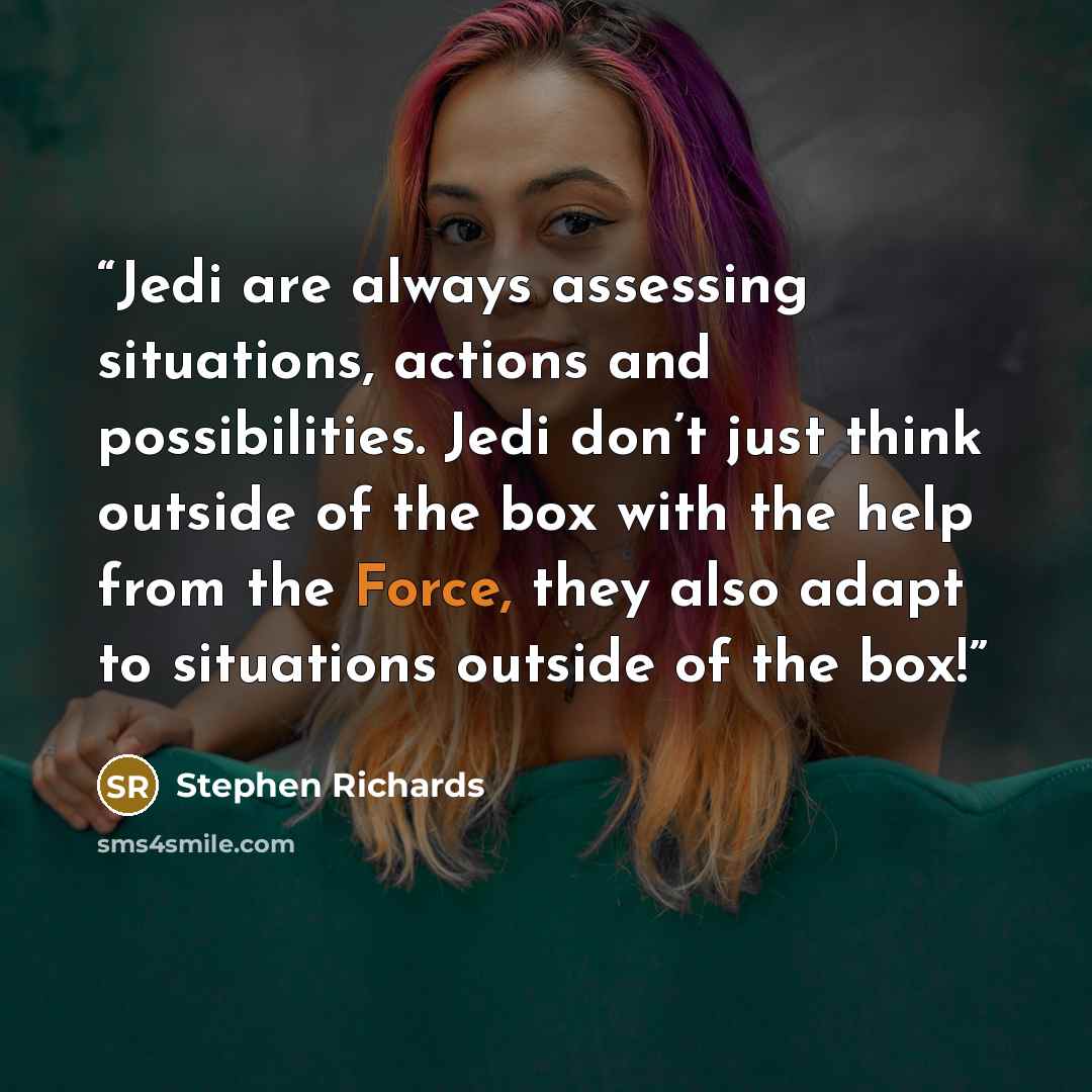 “Jedi are always assessing situations, actions and possibilities. Jedi don’t just think outside of the box with the help from the Force, they also adapt to situations outside of the box!” quote by Stephen Richards