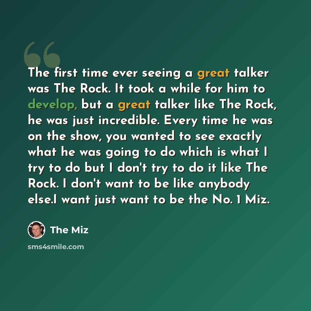 “The first time ever seeing a great talker was The Rock. It took a while for him to develop, but a great talker like The Rock, he was just incredible. Every time he was on the show, you wanted to see exactly what he was going to do which is what I try to do but I don't try to do it like The Rock. I…” quote by The Miz