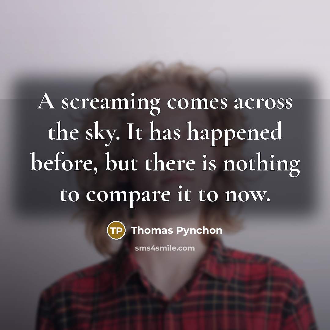 “A screaming comes across the sky. It has happened before, but there is nothing to compare it to now.” quote by Thomas Pynchon