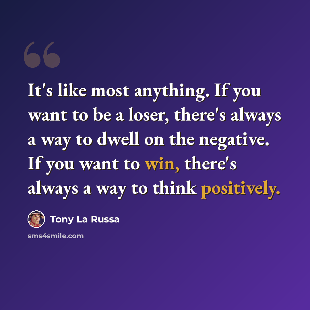 “It's like most anything. If you want to be a loser, there's always a way to dwell on the negative. If you want to win, there's always a way to think positively.” quote by Tony La Russa