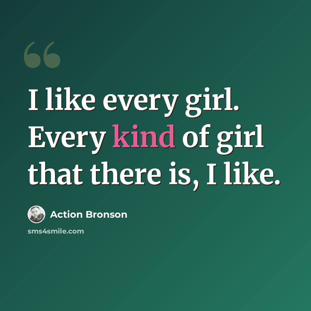 “I like every girl. Every kind of girl that there is, I like.” quote by Action Bronson