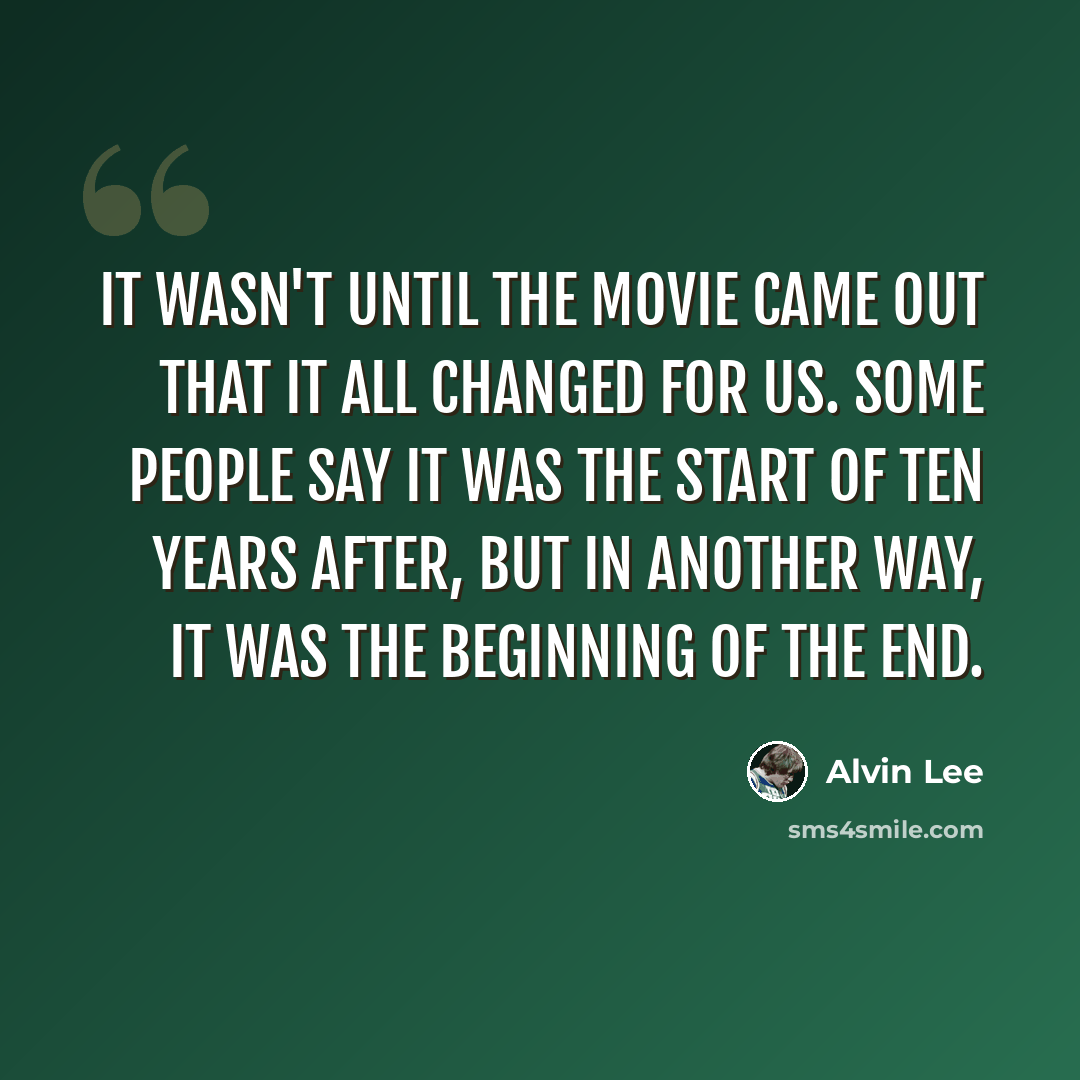 “It wasn't until the movie came out that it all changed for us. Some people say it was the start of Ten Years After, but in another way, it was the beginning of the end.” quote by Alvin Lee