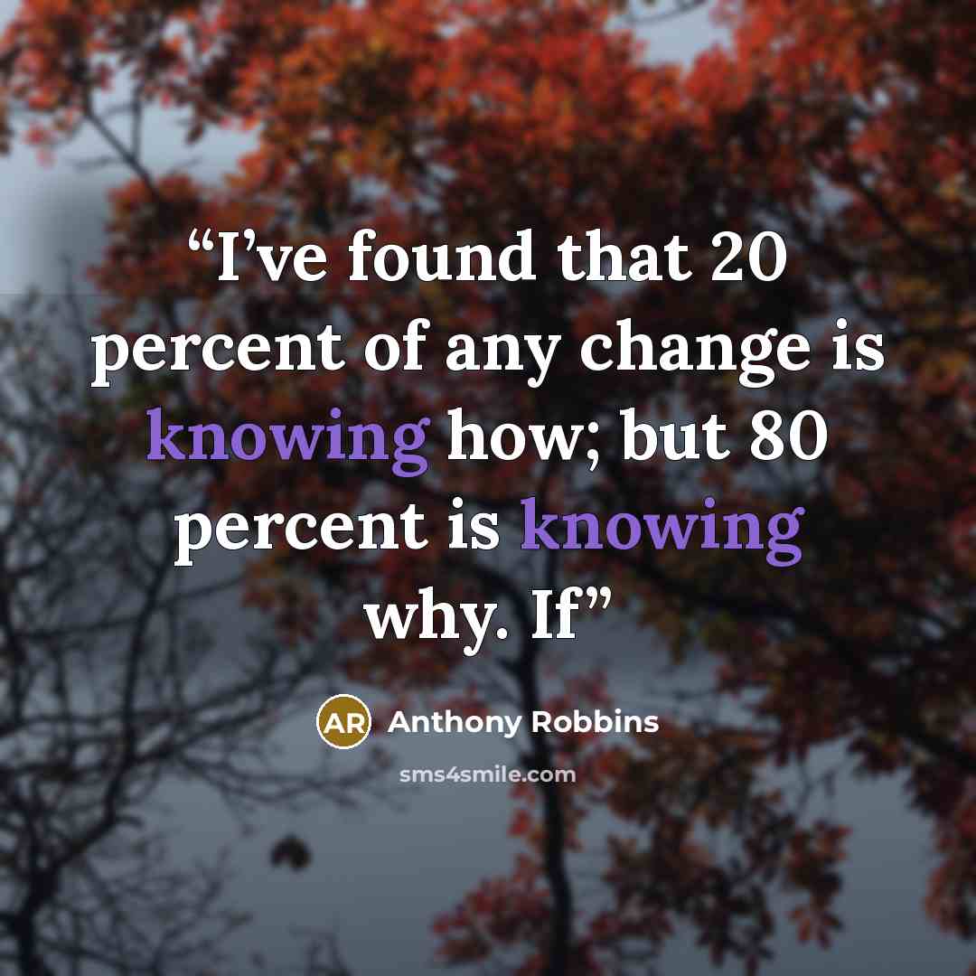 “I’ve found that 20 percent of any change is knowing how; but 80 percent is knowing why. If” quote by Anthony Robbins