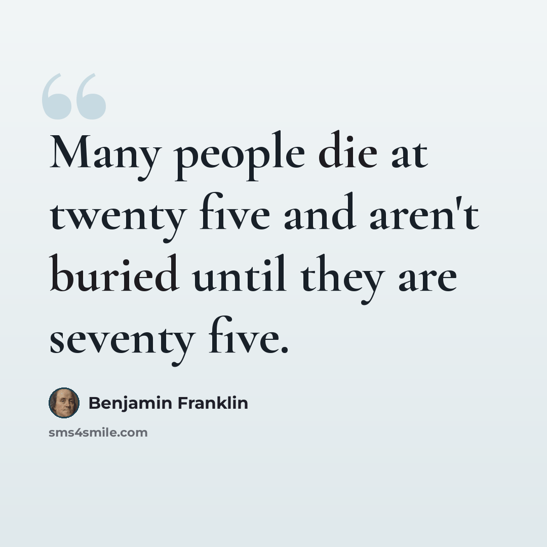 “Many people die at twenty five and aren't buried until they are seventy five.” quote by Benjamin Franklin