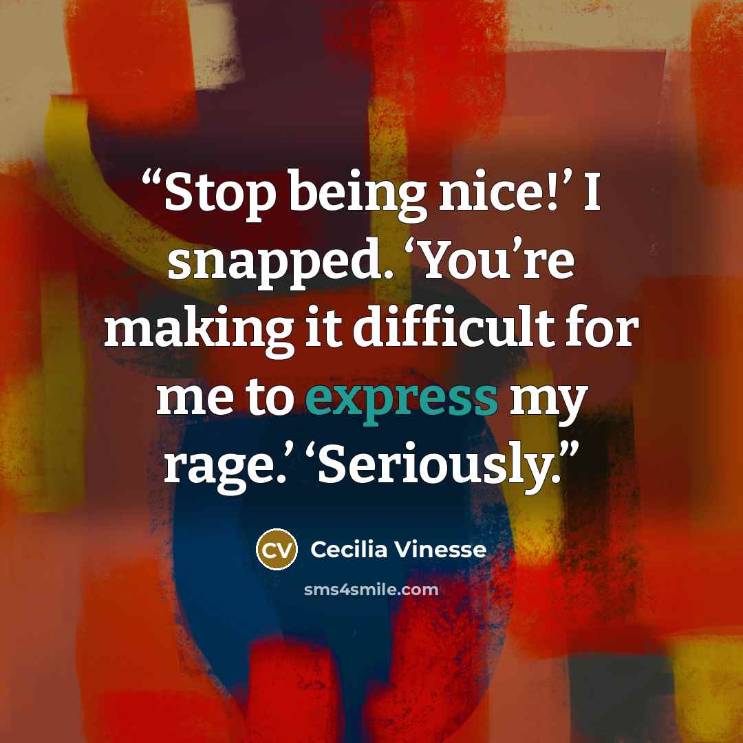 “Stop being nice!’ I snapped. ‘You’re making it difficult for me to express my rage.’ ‘Seriously.” quote by Cecilia Vinesse