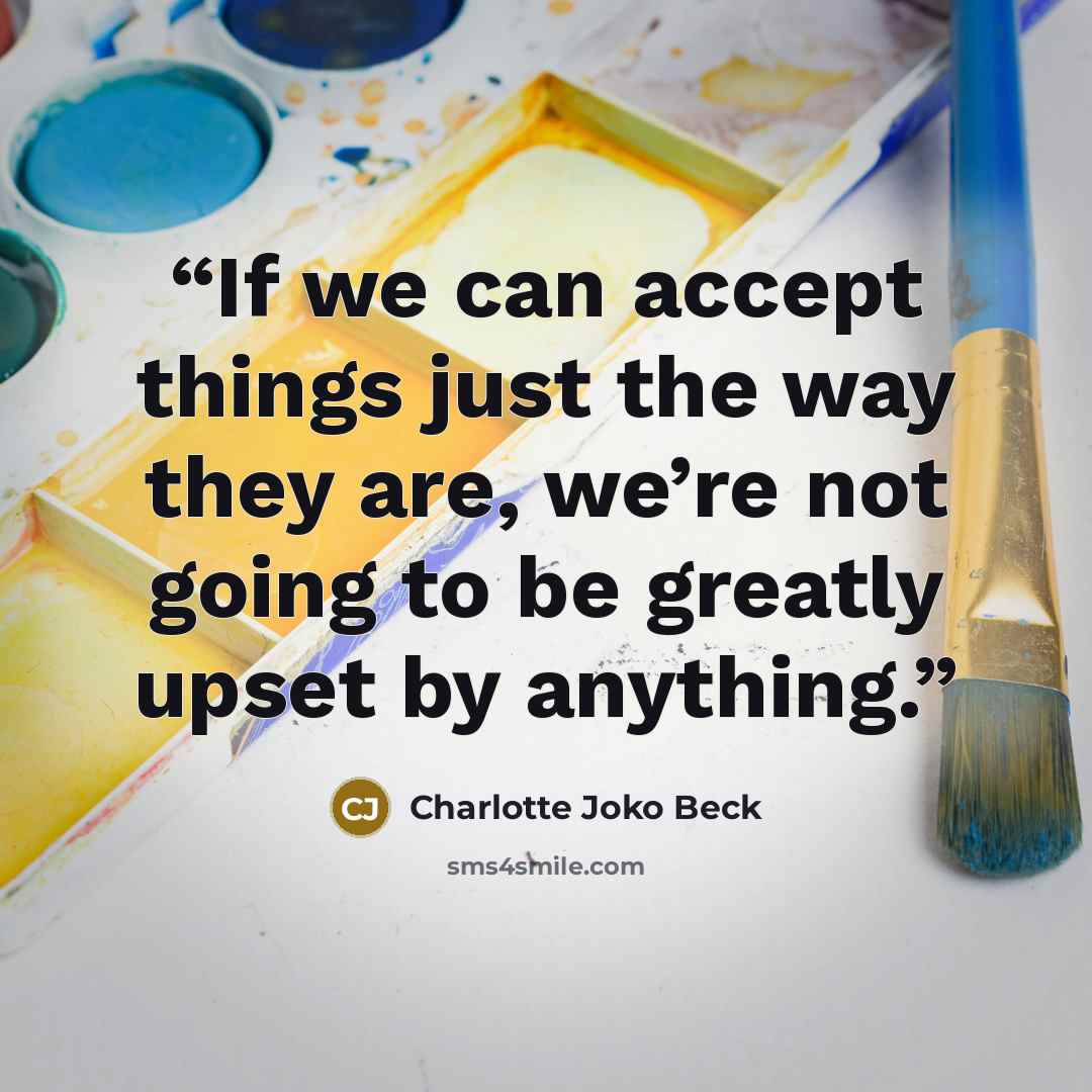 “If we can accept things just the way they are, we’re not going to be greatly upset by anything.” quote by Charlotte Joko Beck