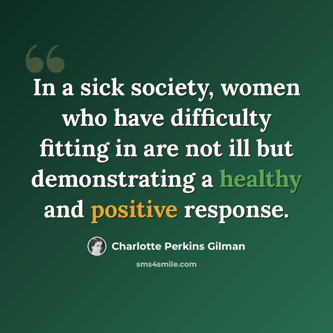 “In a sick society, women who have difficulty fitting in are not ill but demonstrating a healthy and positive response.” quote by Charlotte Perkins Gilman