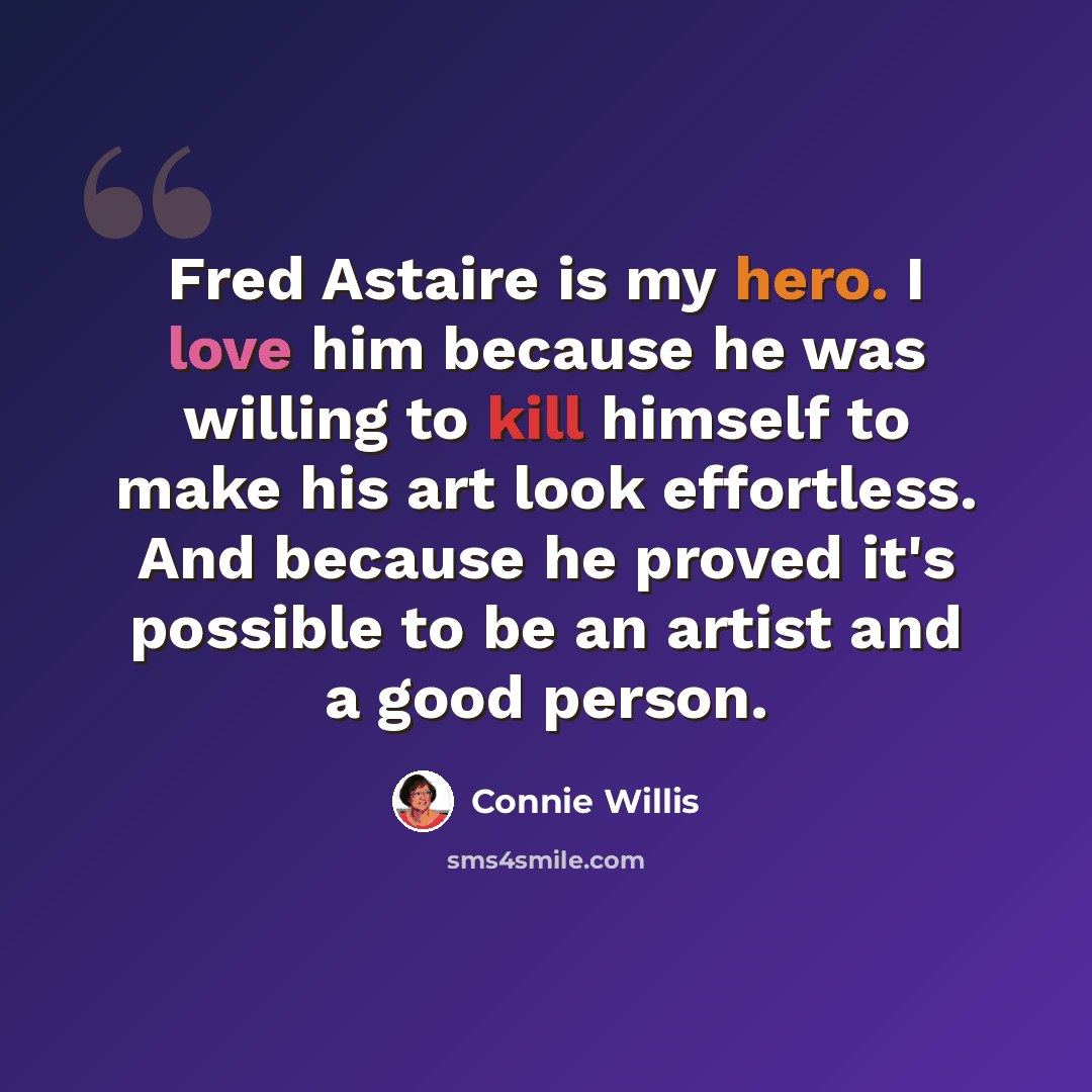 “Fred Astaire is my hero. I love him because he was willing to kill himself to make his art look effortless. And because he proved it's possible to be an artist and a good person.” quote by Connie Willis