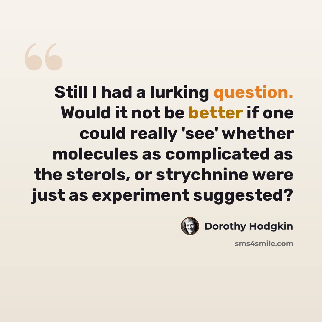 “Still I had a lurking question. Would it not be better if one could really 'see' whether molecules as complicated as the sterols, or strychnine were just as experiment suggested?” quote by Dorothy Hodgkin