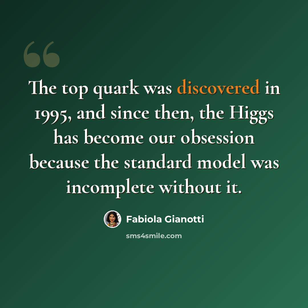 “The top quark was discovered in 1995, and since then, the Higgs has become our obsession because the standard model was incomplete without it.” quote by Fabiola Gianotti