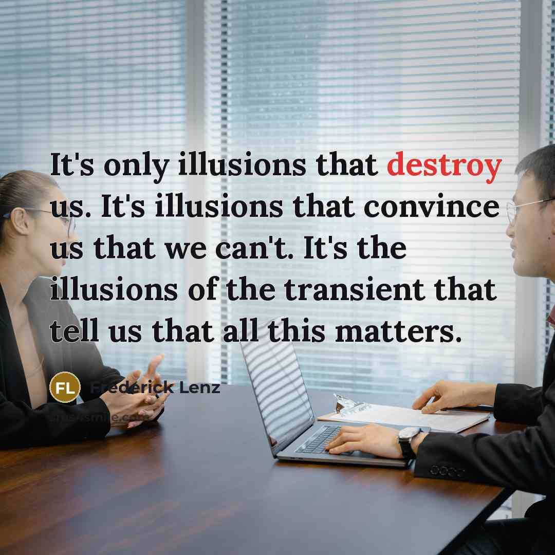 “It's only illusions that destroy us. It's illusions that convince us that we can't. It's the illusions of the transient that tell us that all this matters.” quote by Frederick Lenz