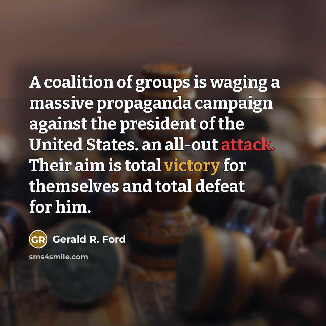“A coalition of groups is waging a massive propaganda campaign against the president of the United States. an all-out attack. Their aim is total victory for themselves and total defeat for him.” quote by Gerald R. Ford