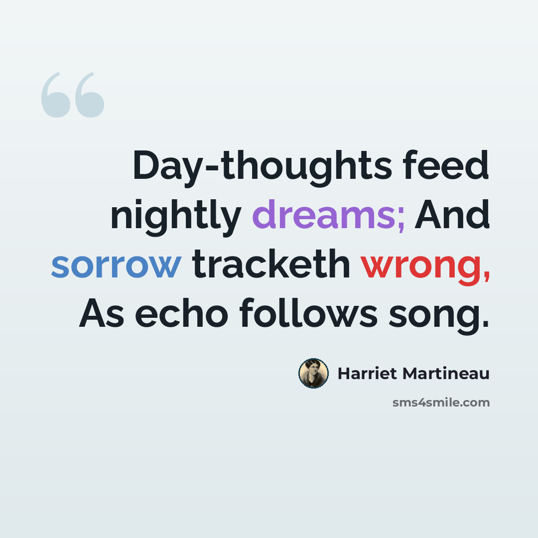 “Day-thoughts feed nightly dreams; And sorrow tracketh wrong, As echo follows song.” quote by Harriet Martineau