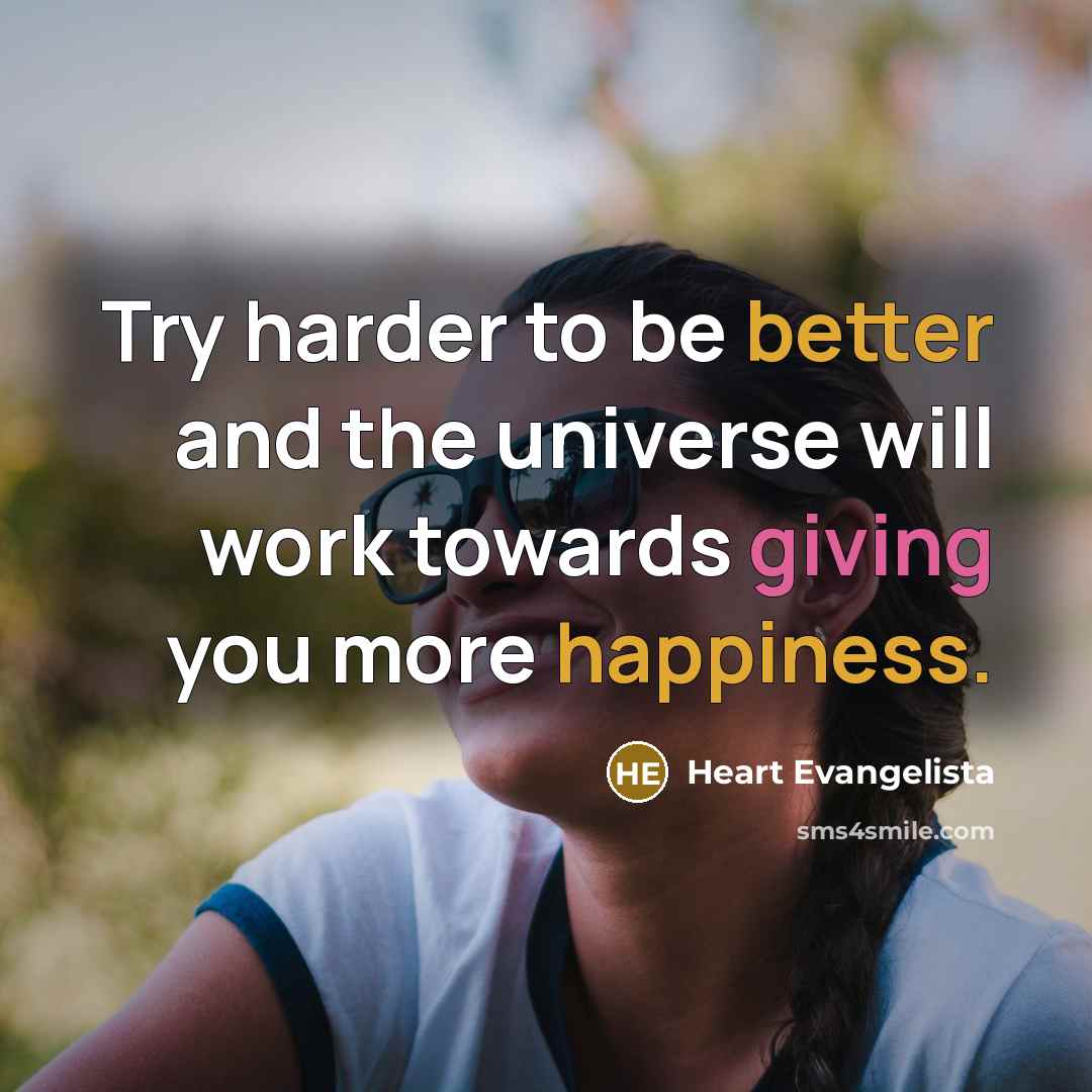 “Try harder to be better and the universe will work towards giving you more happiness.” quote by Heart Evangelista