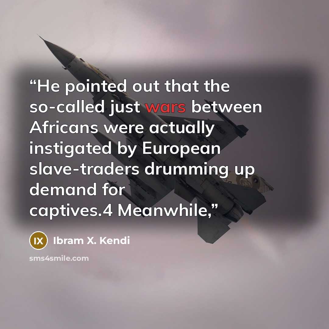 “He pointed out that the so-called just wars between Africans were actually instigated by European slave-traders drumming up demand for captives.4 Meanwhile,” quote by Ibram X. Kendi