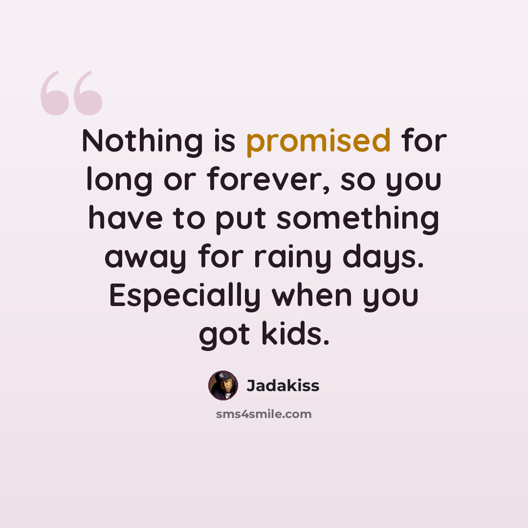 “Nothing is promised for long or forever, so you have to put something away for rainy days. Especially when you got kids.” quote by Jadakiss