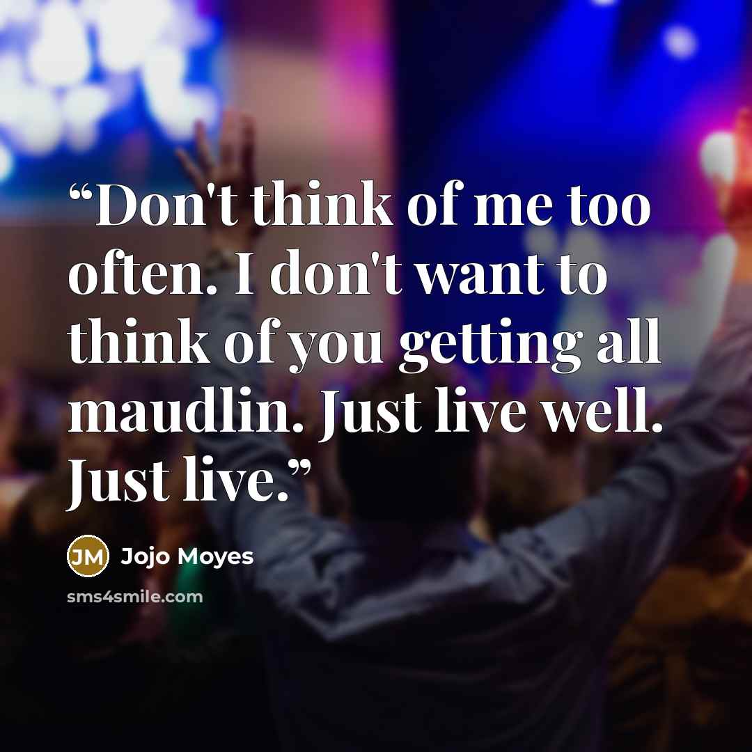 “Don't think of me too often. I don't want to think of you getting all maudlin. Just live well. Just live.” quote by Jojo Moyes