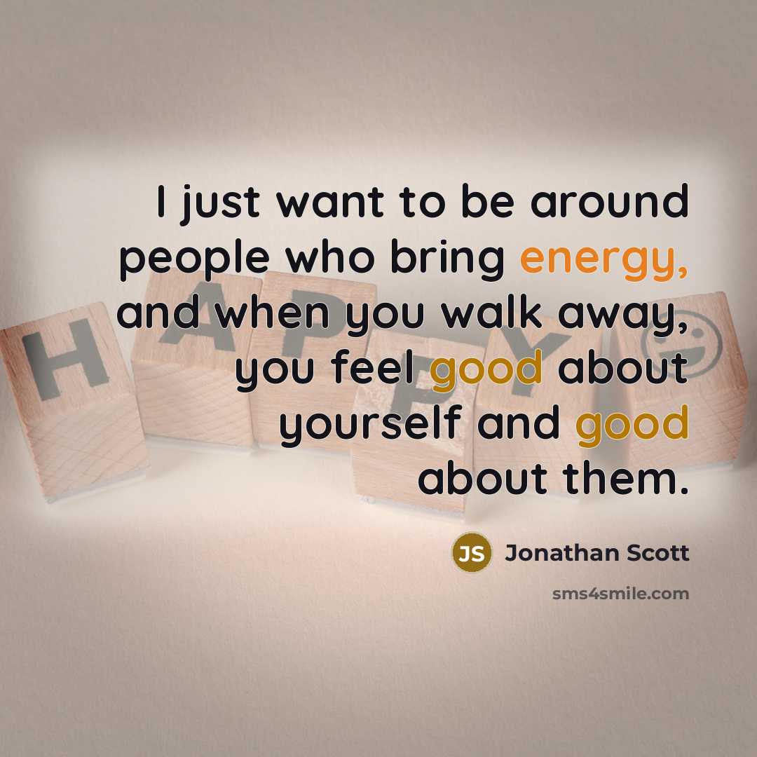“I just want to be around people who bring energy, and when you walk away, you feel good about yourself and good about them.” quote by Jonathan Scott