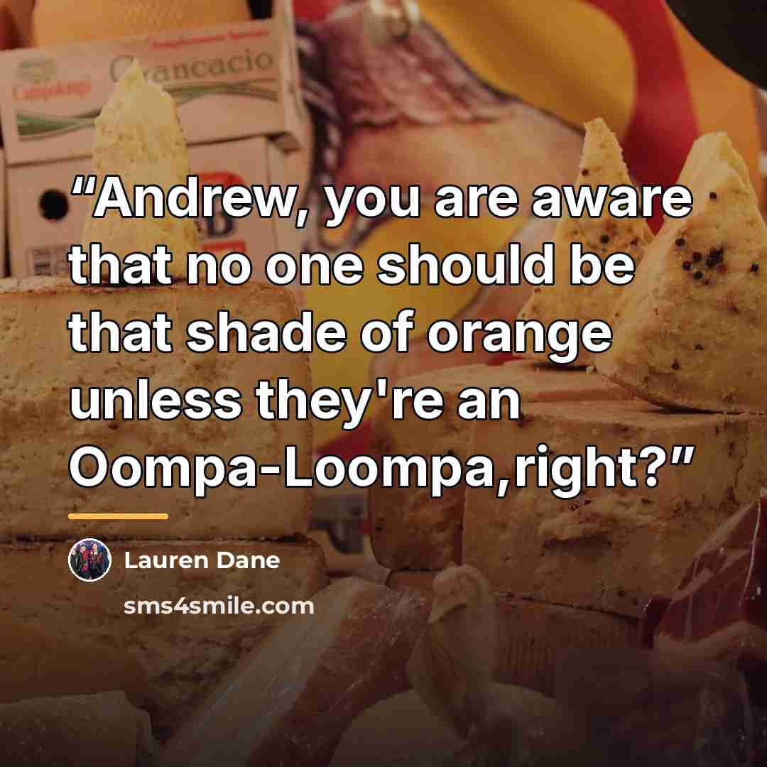 “Andrew, you are aware that no one should be that shade of orange unless they're an Oompa-Loompa,right?” quote by Lauren Dane