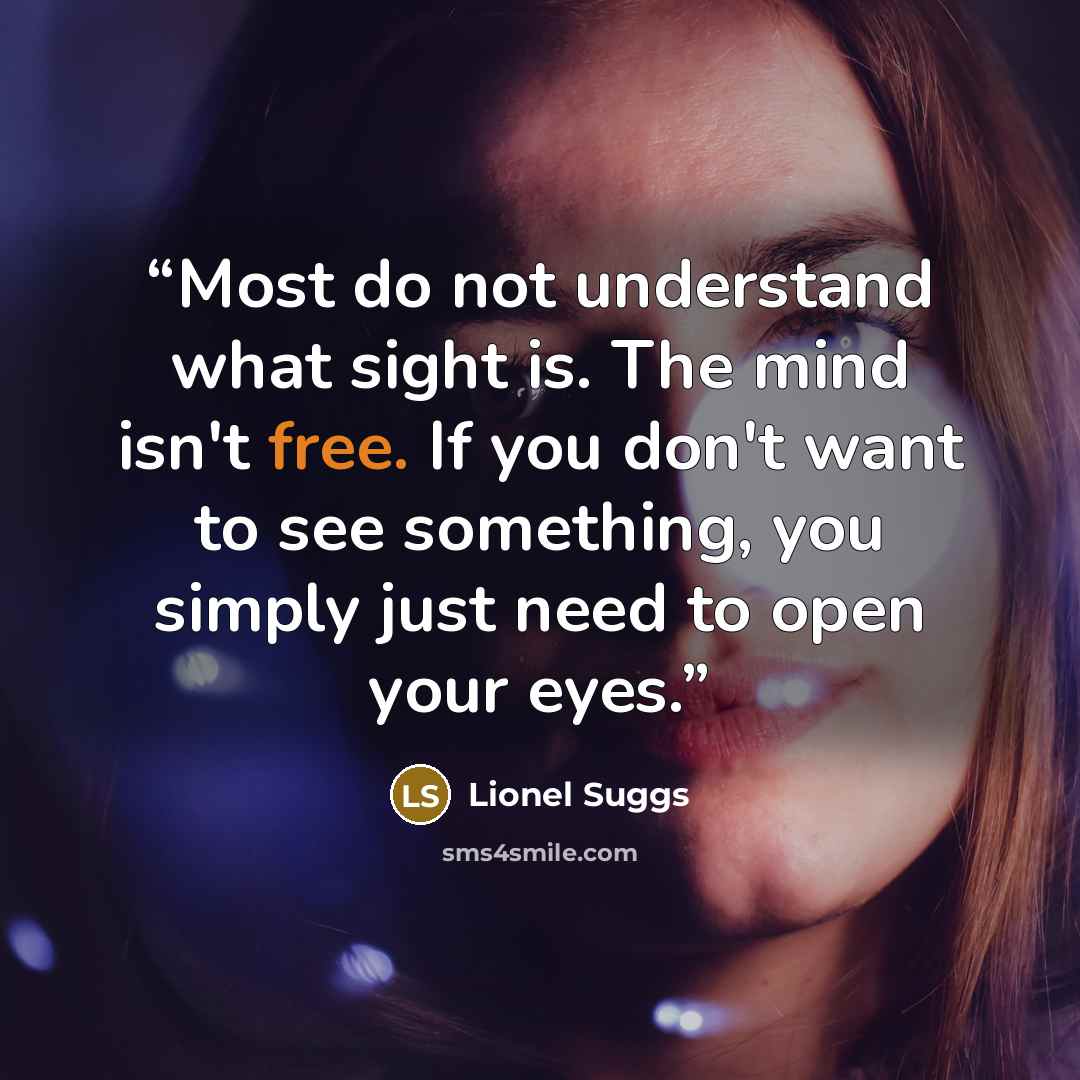 “Most do not understand what sight is. The mind isn't free. If you don't want to see something, you simply just need to open your eyes.” quote by Lionel Suggs