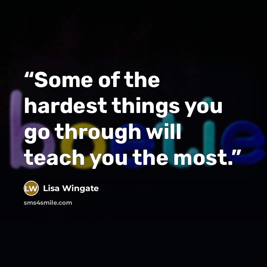 “Some of the hardest things you go through will teach you the most.” quote by Lisa Wingate