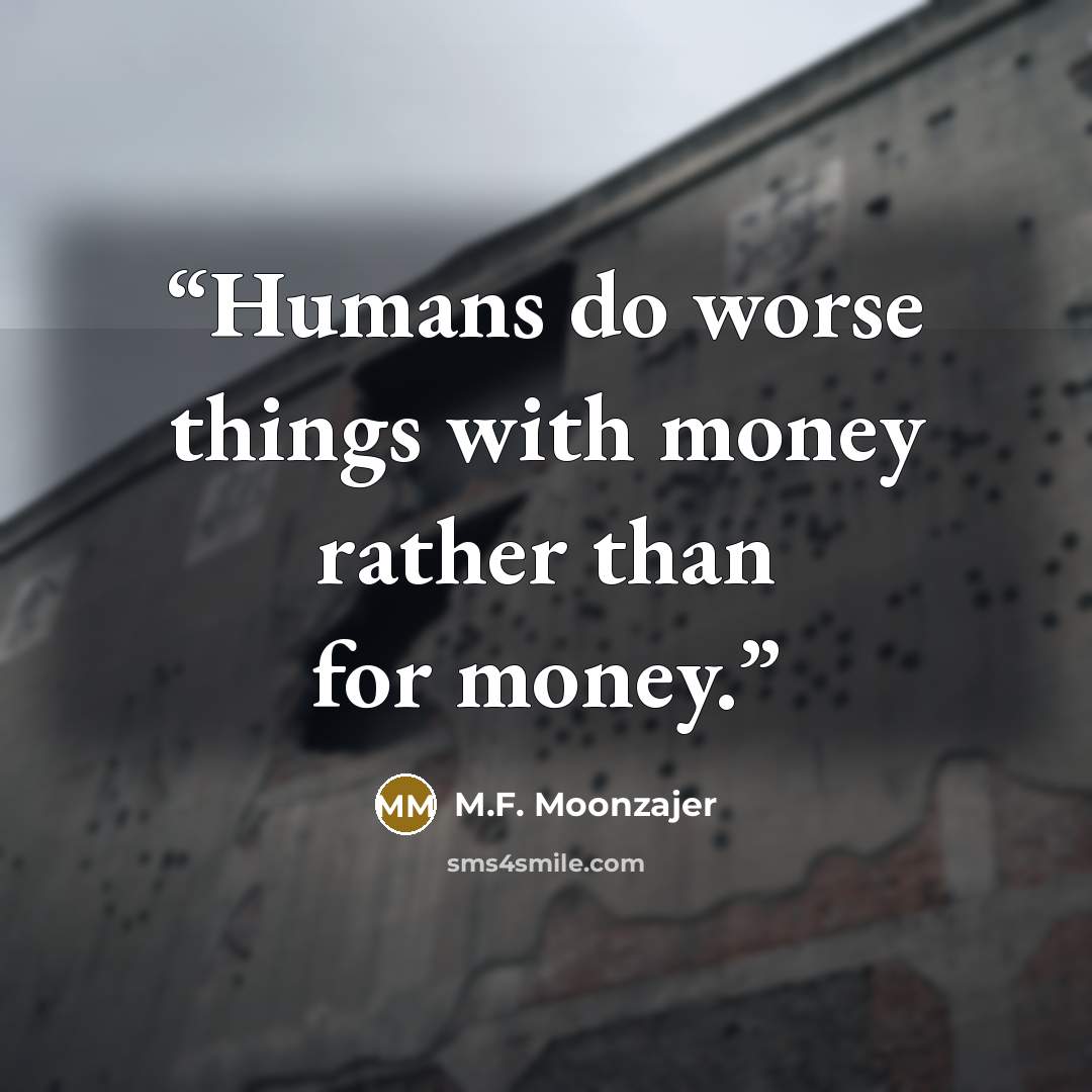 “Humans do worse things with money rather than for money.” quote by M.F. Moonzajer
