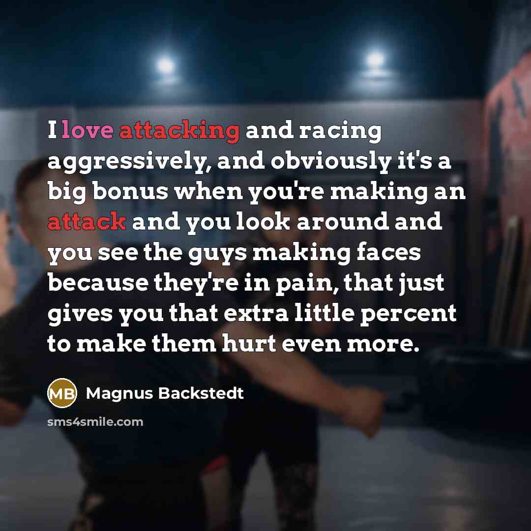 “I love attacking and racing aggressively, and obviously it's a big bonus when you're making an attack and you look around and you see the guys making faces because they're in pain, that just gives you that extra little percent to make them hurt even more.” quote by Magnus Backstedt