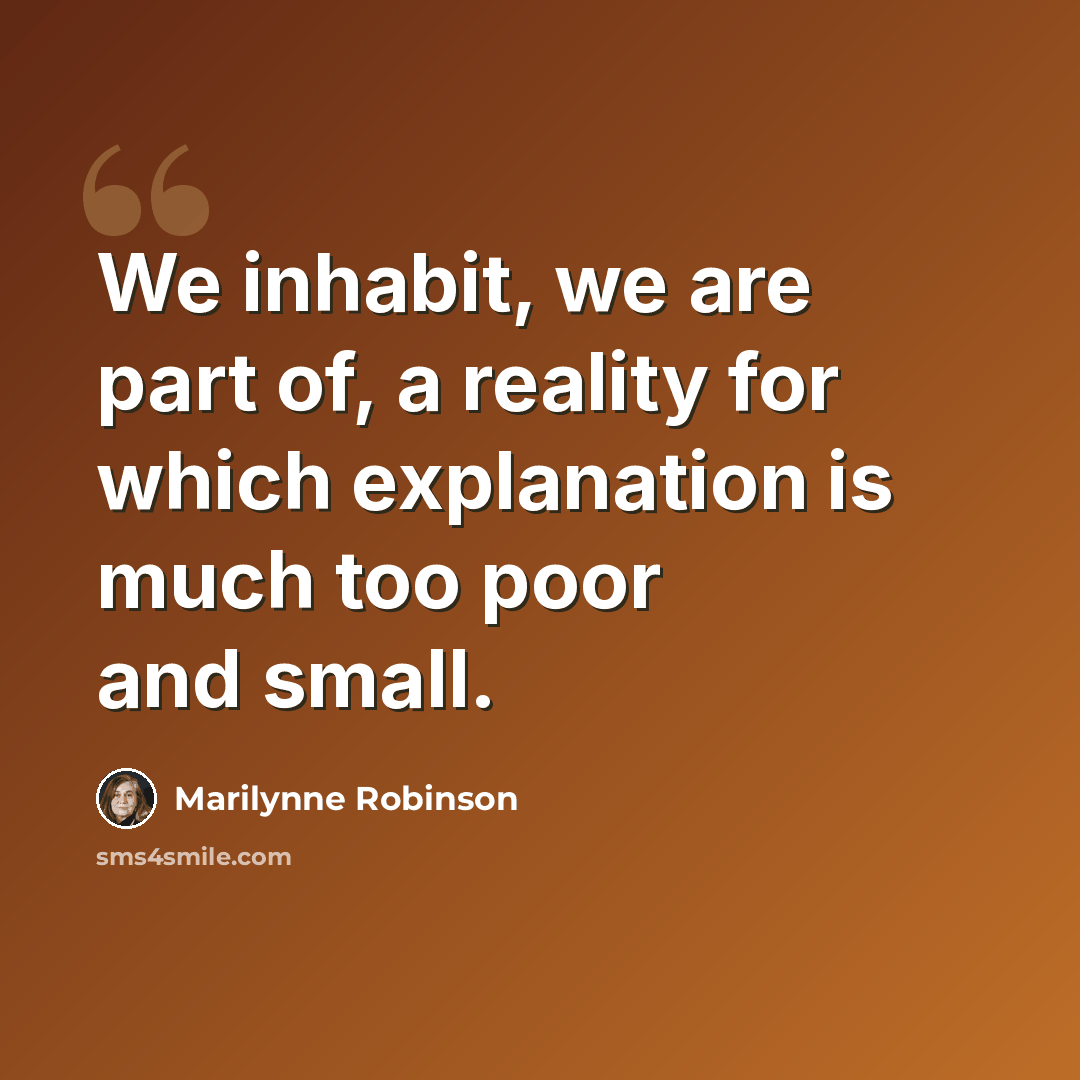 “We inhabit, we are part of, a reality for which explanation is much too poor and small.” quote by Marilynne Robinson