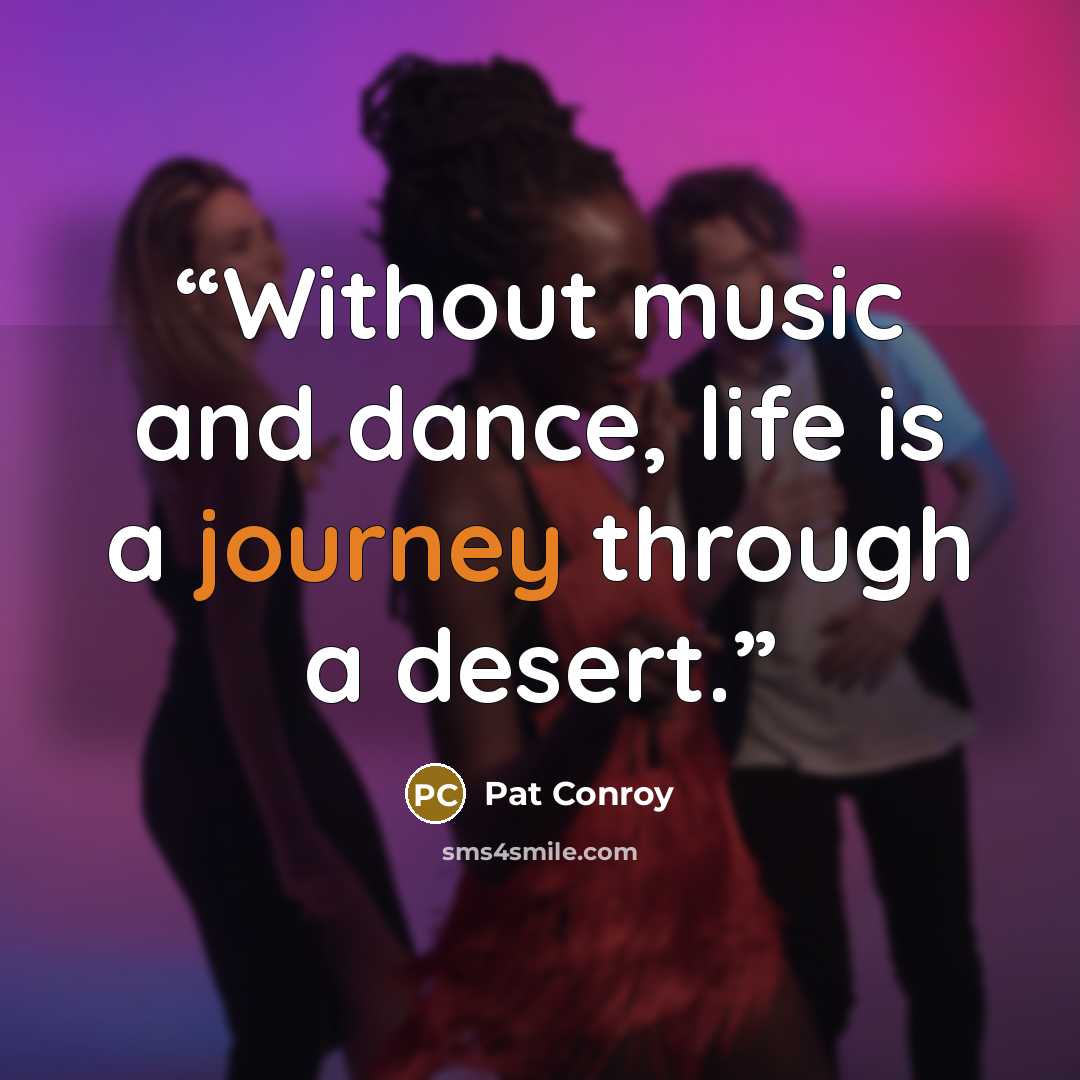 “Without music and dance, life is a journey through a desert.” quote by Pat Conroy