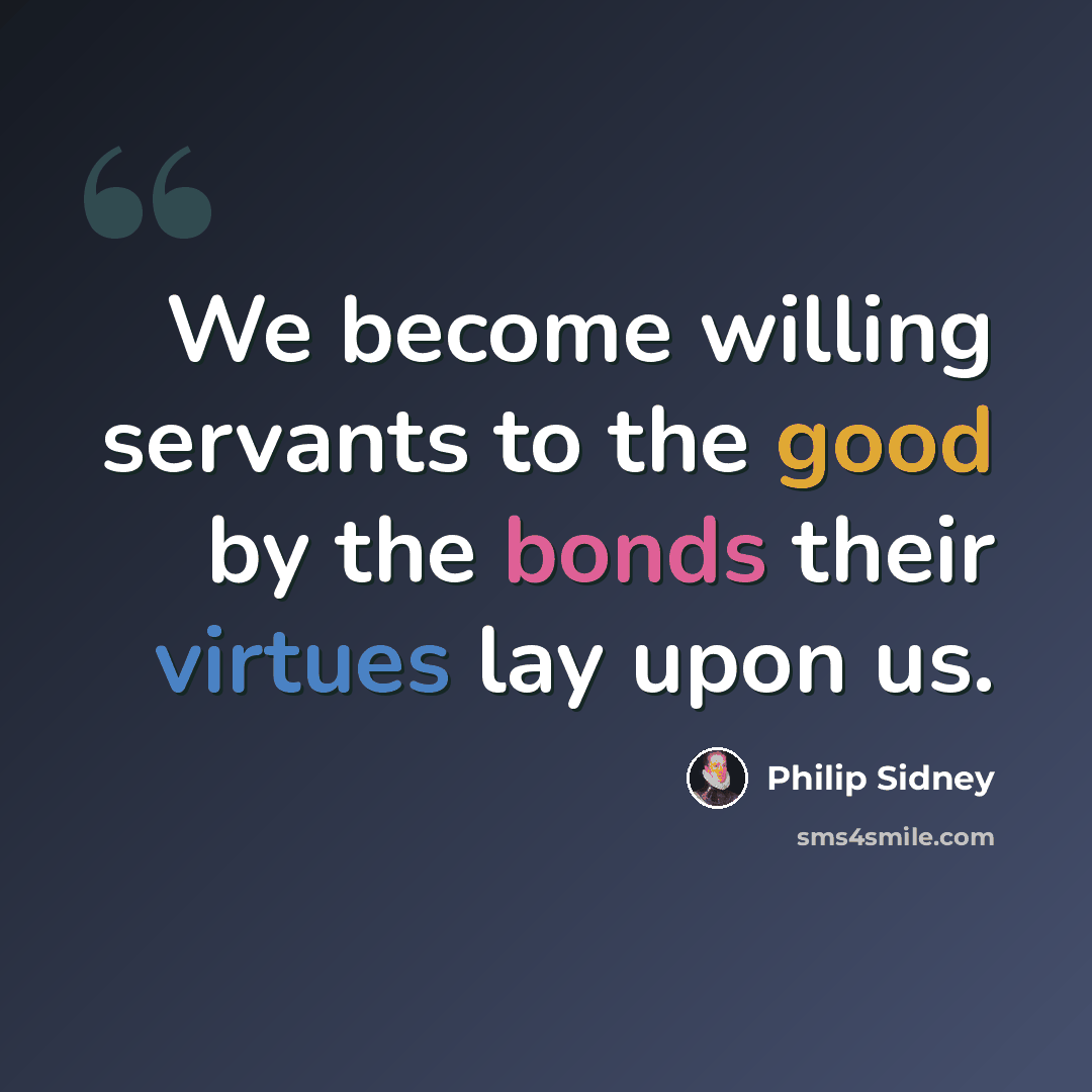 “We become willing servants to the good by the bonds their virtues lay upon us.” quote by Philip Sidney