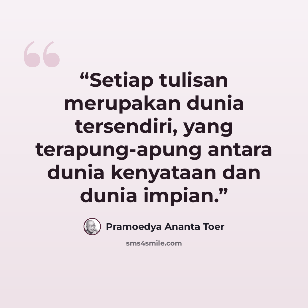 “Setiap tulisan merupakan dunia tersendiri, yang terapung-apung antara dunia kenyataan dan dunia impian.” quote by Pramoedya Ananta Toer