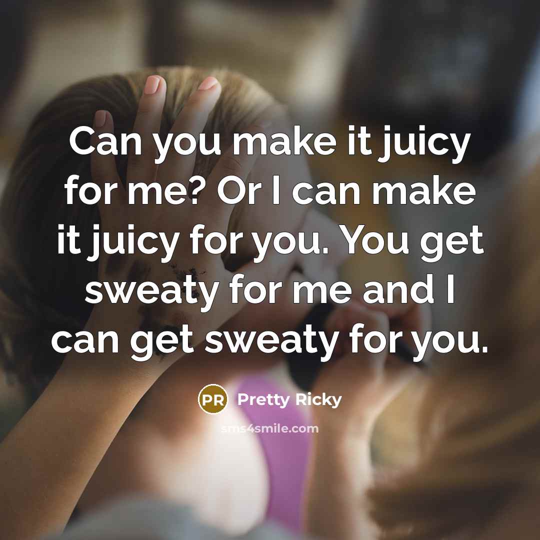 “Can you make it juicy for me? Or I can make it juicy for you. You get sweaty for me and I can get sweaty for you.” quote by Pretty Ricky