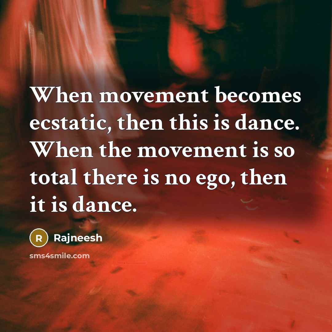 “When movement becomes ecstatic, then this is dance. When the movement is so total there is no ego, then it is dance.” quote by Rajneesh