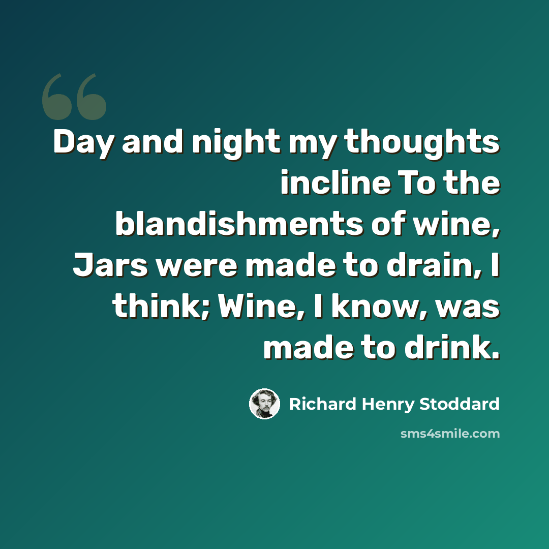 “Day and night my thoughts incline To the blandishments of wine, Jars were made to drain, I think; Wine, I know, was made to drink.” quote by Richard Henry Stoddard