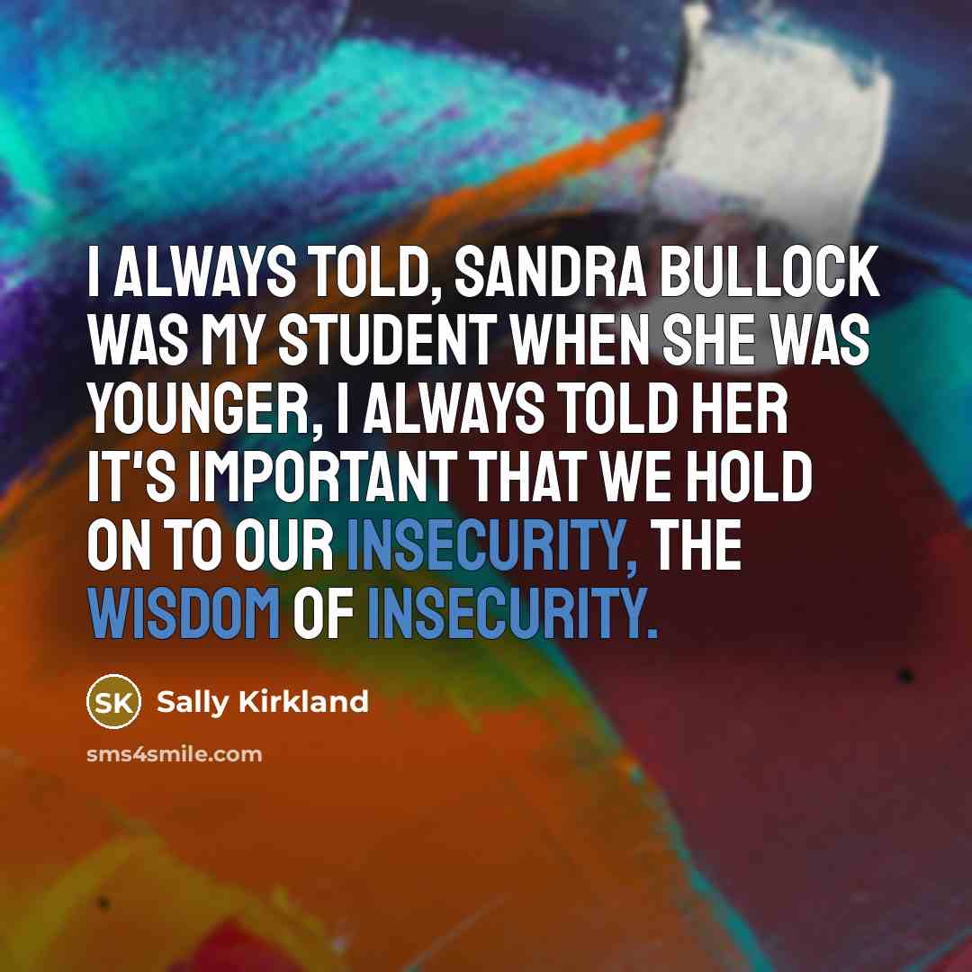 “I always told, Sandra Bullock was my student when she was younger, I always told her it's important that we hold on to our insecurity, the wisdom of insecurity.” quote by Sally Kirkland