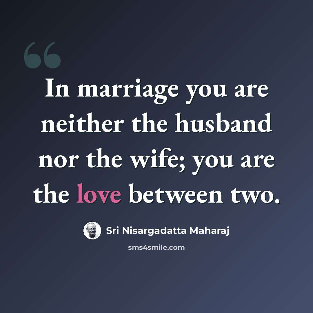 “In marriage you are neither the husband nor the wife; you are the love between two.” quote by Sri Nisargadatta Maharaj