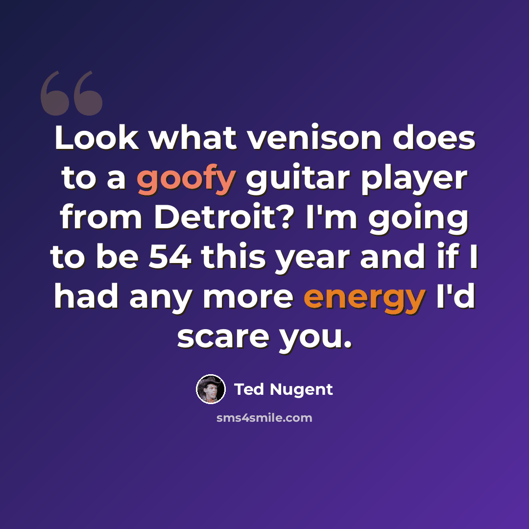 “Look what venison does to a goofy guitar player from Detroit? I'm going to be 54 this year and if I had any more energy I'd scare you.” quote by Ted Nugent
