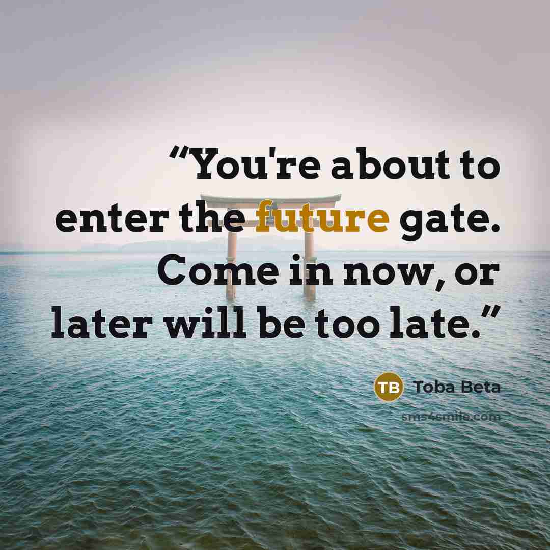 “You're about to enter the future gate. Come in now, or later will be too late.” quote by Toba Beta