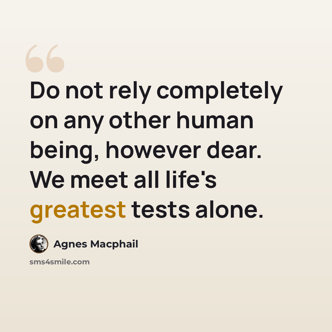 “Do not rely completely on any other human being, however dear. We meet all life's greatest tests alone.” quote by Agnes Macphail