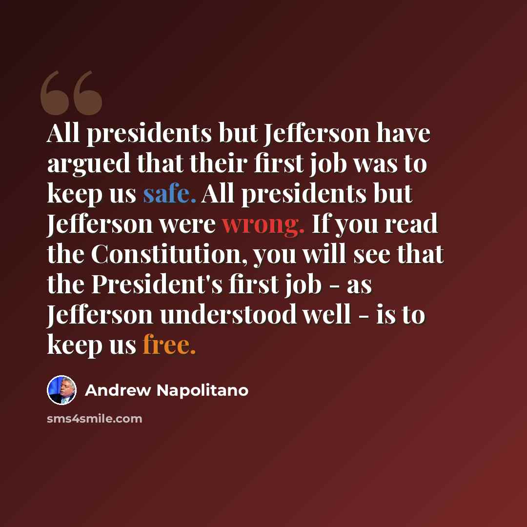 “All presidents but Jefferson have argued that their first job was to keep us safe. All presidents but Jefferson were wrong. If you read the Constitution, you will see that the President's first job - as Jefferson understood well - is to keep us free.” quote by Andrew Napolitano