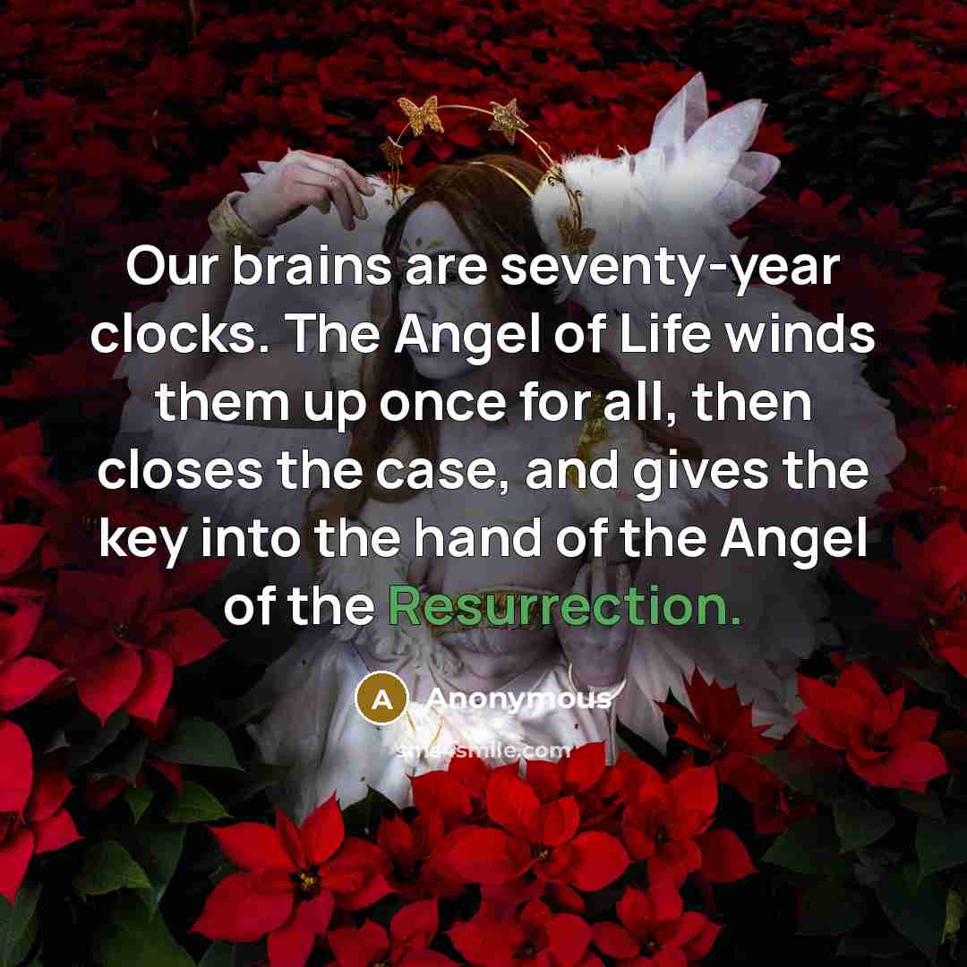 “Our brains are seventy-year clocks. The Angel of Life winds them up once for all, then closes the case, and gives the key into the hand of the Angel of the Resurrection.” quote by Anonymous