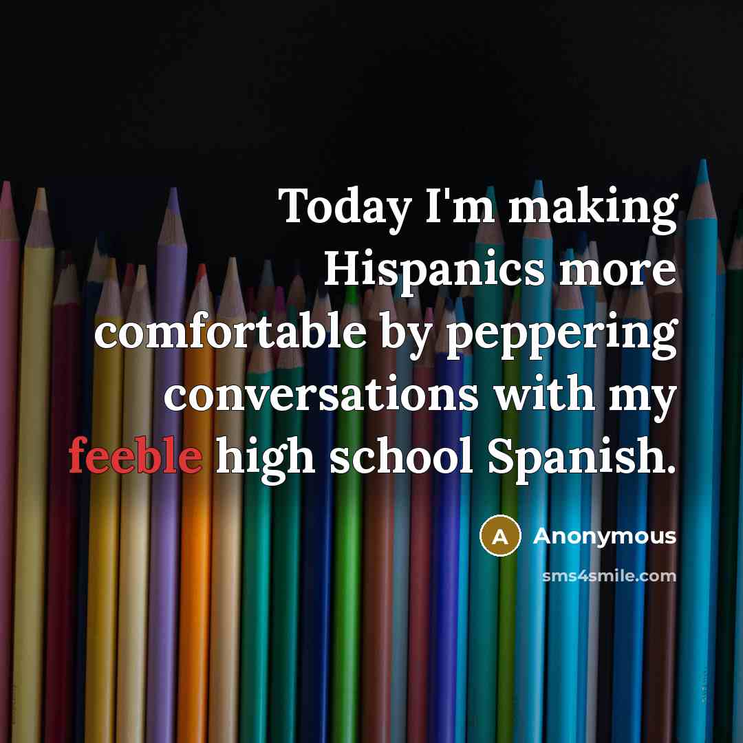 “Today I'm making Hispanics more comfortable by peppering conversations with my feeble high school Spanish.” quote by Anonymous