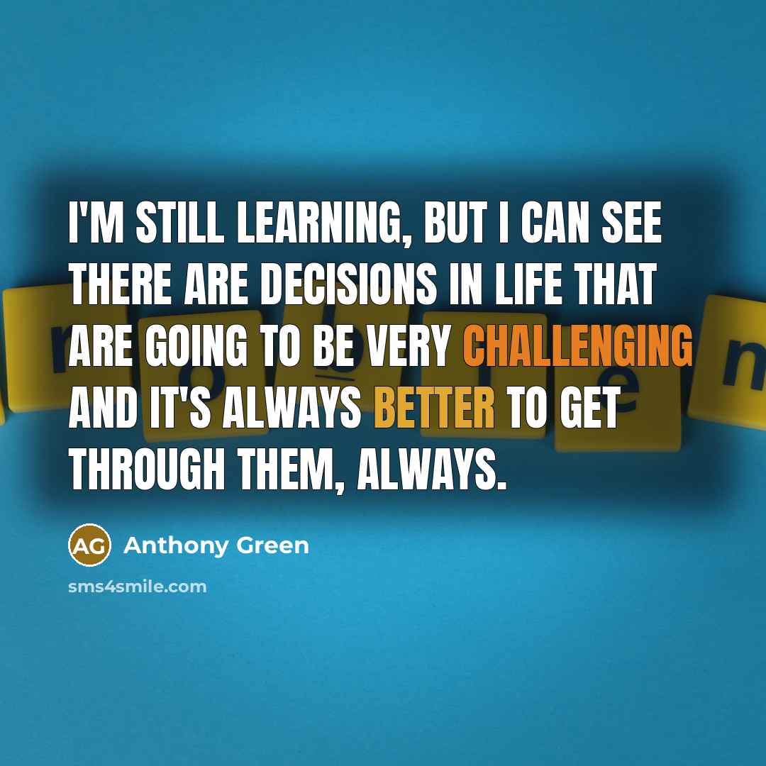 “I'm still learning, but I can see there are decisions in life that are going to be very challenging and it's always better to get through them, always.” quote by Anthony Green