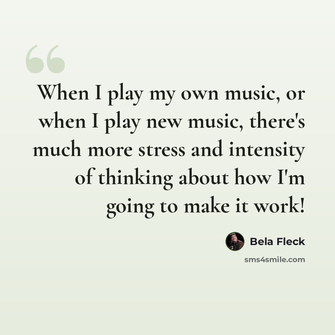 “When I play my own music, or when I play new music, there's much more stress and intensity of thinking about how I'm going to make it work!” quote by Bela Fleck
